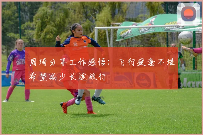 周琦分享工作感悟：飞行疲惫不堪希望减少长途旅行