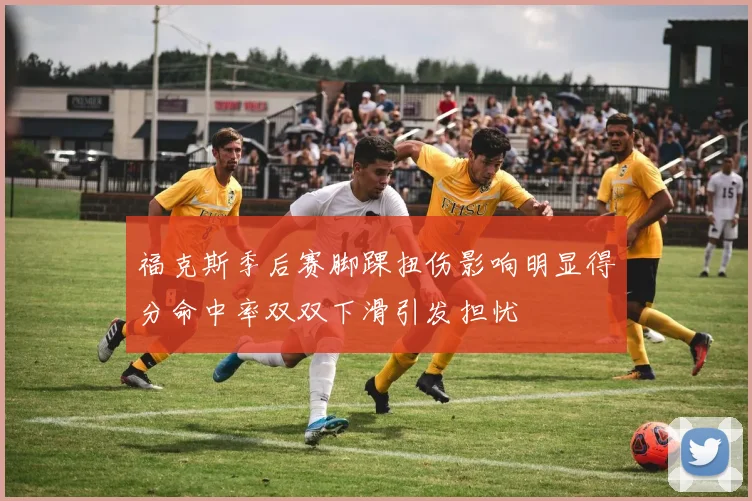 福克斯季后赛脚踝扭伤影响明显得分命中率双双下滑引发担忧