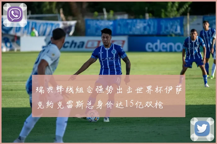 瑞典锋线组合强势出击世界杯伊萨克约克雷斯总身价达15亿双枪