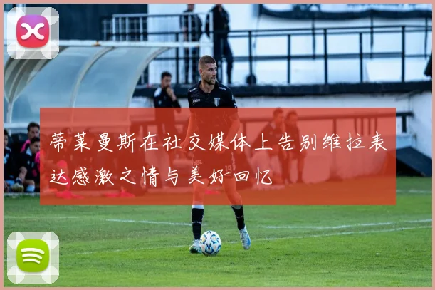 蒂莱曼斯在社交媒体上告别维拉表达感激之情与美好回忆